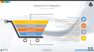 w w w . D o m a i n . c o m Page 209
www.MainSlide.com
© All Rights Reserved.
Confidential
Shopping Cart Infographic
Shopping Cart Infographic
Title Goes Here
Title Goes Here
Title Goes Here
Title Goes Here
Worldwide Business
There are many variations of passages of lorem
ipsum available, but the majority suffered
alteration
Business To Go
There are many variations of passages of lorem
ipsum available, but the majority suffered
alteration
Market Assessment
There are many variations of passages of lorem
ipsum available, but the majority suffered
alteration
Regulatory Support
There are many variations of passages of lorem
ipsum available, but the majority suffered
alteration
 