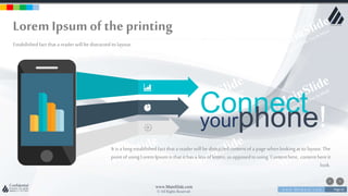w w w . D o m a i n . c o m Page 61
www.MainSlide.com
© All Rights Reserved.
Confidential
Connectyourphone!
It is a longestablishedfact that a reader will be distracted contentof a page whenlookingat its layout. The
pointof usingLoremIpsumis that it has a lessof letters, as opposedto using 'Contenthere, contenthereit
look.
Lorem Ipsumof the printing
Estabilishedfact that a reader will be distracted its layout.
 