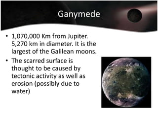 Europa671,000 Km from Jupiter. 3,130 km in diameter.The surface consists of an icy crust with oceans of liquid water underneath.