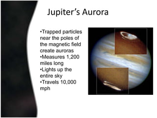 Magnetic Field Jupiter’s magnetic field is about 14 times as strong as Earth’s.