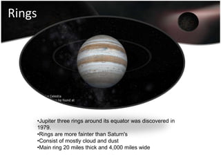 Its magnetic field traps electrons, protons and other electrically charged particles in radiation belt around the planet.MagnetosphereJupiter’s magnetosphere is the largest object our the universe.