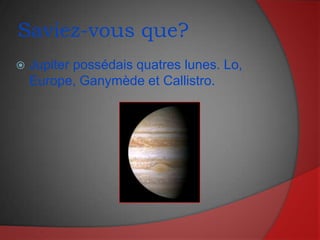 Saviez-vous que?Jupiter possédais quatreslunes. Lo, Europe, Ganymède et Callistro.