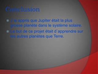 ConclusionJ`ai appris que Jupiter était la plus grosse planète dans le système solaire.Le but de ce projet était d`apprendre sur les autres planètes que Terre.