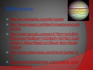 Référencehttp://en.wikipedia.org/wiki/Jupiterhttp://www.lasam.ca/billavf/nineplanets/jupiter.htmlhttp://www.google.ca/search?tbm=isch&hl=fr&source=hp&biw=1020&bih=567&q=Jupiter&gbv=2&aq=f&aqi=g10&aql=&oq=&safe=activehttp://www.solarviews.com/french/jupiter.htmhttp://www.neufplanetes.org/systeme_solaire/jupiter.html
