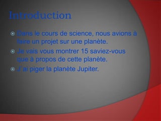 IntroductionDans le cours de science, nous avions à faire un projet sur une planète.Je vais vous montrer 15 saviez-vous que à propos de cette planète.J`ai piger la planète Jupiter.