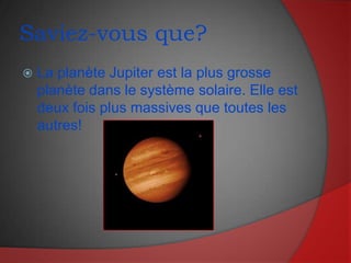 Saviez-vous que?La planète Jupiter est la plus grosse planète dans le système solaire. Elle est deux fois plus massives que toutes les autres!