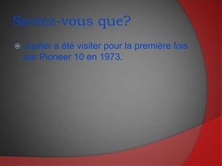 Saviez-vous que?Jupiter a été visiter pour la première fois par Pioneer 10 en 1973.