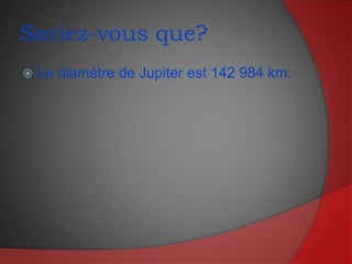 Saviez-vous que?Le diamètre de Jupiter est 142 984 km.