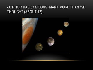 -JUPITER HAS 63 MOONS, MANY MORE THAN WE
THOUGHT (ABOUT 12).
 