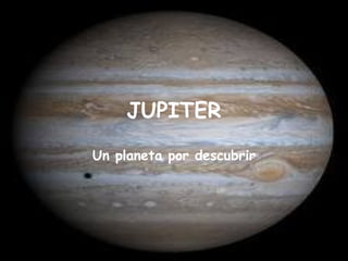 JUPITER
Un planeta por descubrir
 