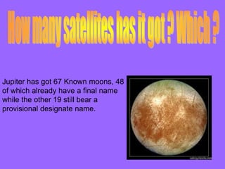 Jupiter has got 67 Known moons, 48
of which already have a final name
while the other 19 still bear a
provisional designate name.
 