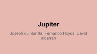 Jupiter
Joseph quintanilla, Fernando Hoyos, David
albarran
 