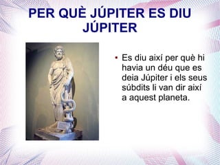 PER QUÈ JÚPITER ES DIU
JÚPITER
● Es diu així per què hi
havia un déu que es
deia Júpiter i els seus
súbdits li van dir així
a aquest planeta.
 