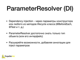 ParameterResolver (DI)
• Dependency injection - через параметры конструктора
или любого из методов lifecycle класса (@BeforeEach,
@Test и т. д.)

• ParameterResolver достаточно знать только тип
объекта (или его интерфейс)

• Расширяйте возможности, добавляя аннотации для
inject параметров
 