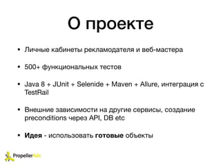 О проекте
• Личные кабинеты рекламодателя и веб-мастера

• 500+ функциональных тестов

• Java 8 + JUnit + Selenide + Maven + Allure, интеграция с
TestRail

• Внешние зависимости на другие сервисы, cоздание
preconditions через API, DB etc

• Идея - использовать готовые объекты
 
