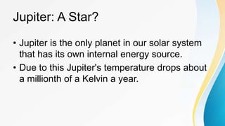 Jupiter: A Star?
• Jupiter is the only planet in our solar system
that has its own internal energy source.
• Due to this Jupiter's temperature drops about
a millionth of a Kelvin a year.
 