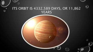 ITS ORBIT IS 4332,589 DAYS, OR 11,862
YEARS
 