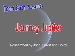 Team Earth Presents Journey Jupiter Researched by John, Gavin and Colby 