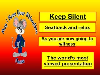 Keep Silent
Seatback and relax
As you are now going to
witness
The world’s most
viewed presentation
 