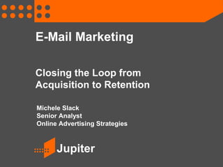 Jupiter
E-Mail Marketing
Closing the Loop from
Acquisition to Retention
Michele Slack
Senior Analyst
Online Advertising Strategies
 
