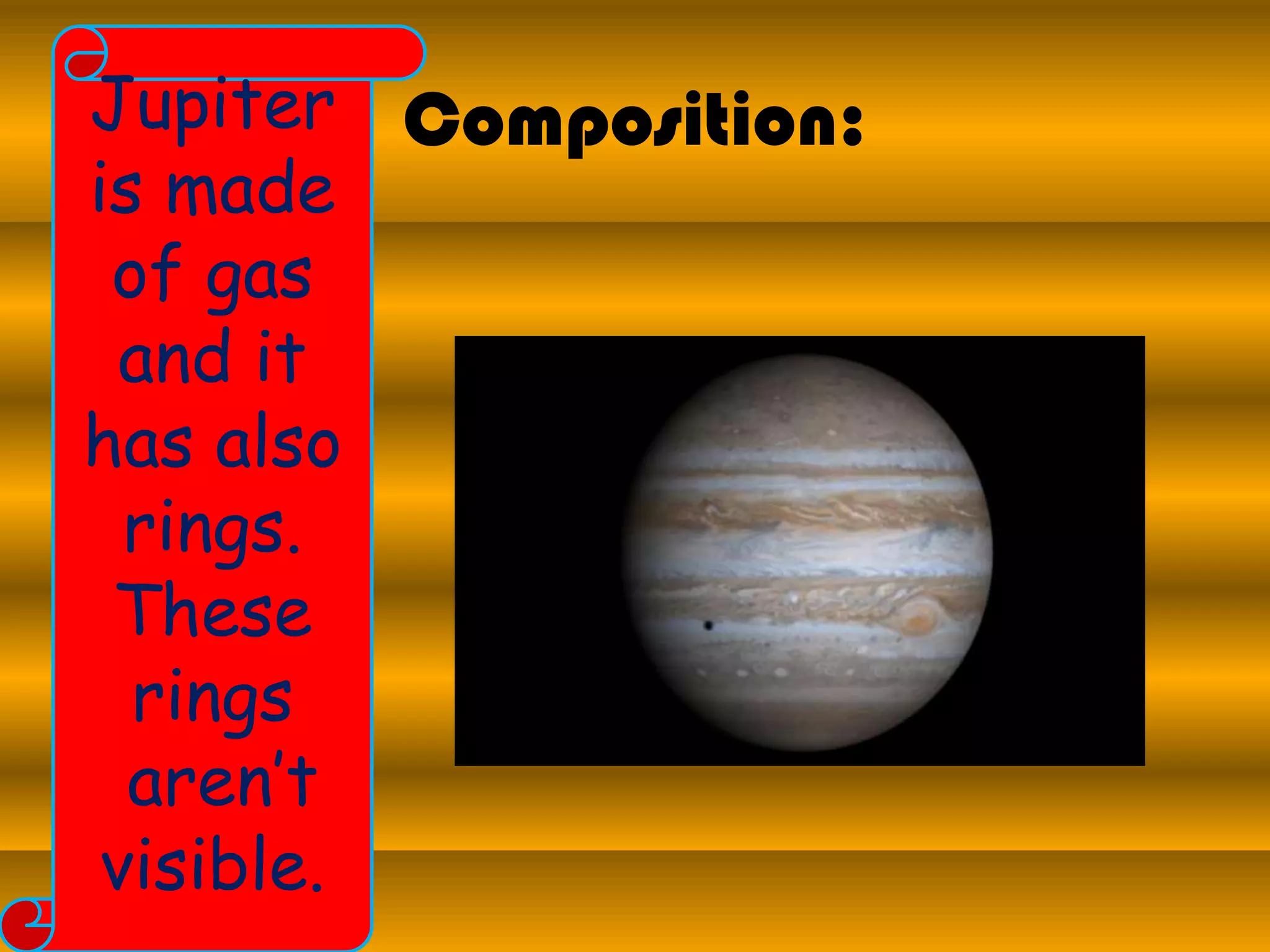Composition:
çl
Jupiter
is made
of gas
and it
has also
rings.
These
rings
aren’t
visible.
 