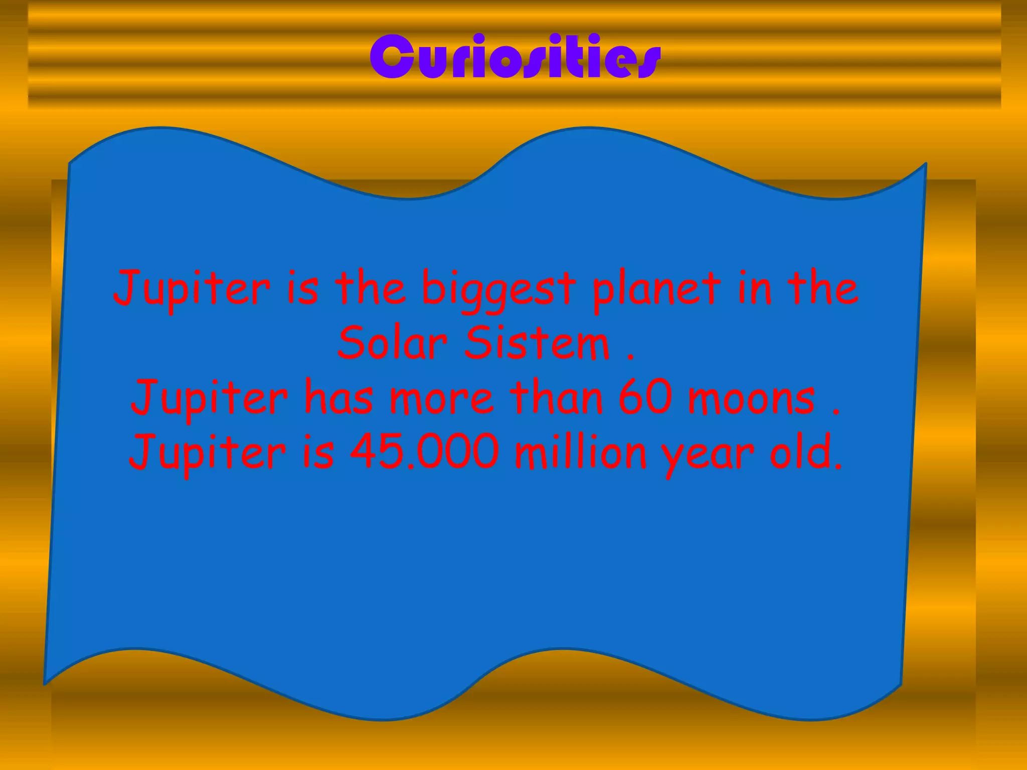 Curiosities
Jupiter is the biggest planet in the
Solar Sistem .
Jupiter has more than 60 moons .
Jupiter is 45.000 million year old.
 
