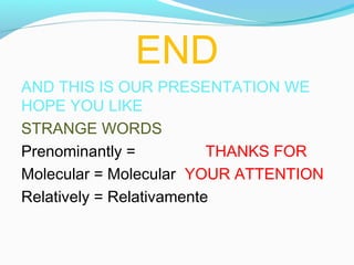 END
AND THIS IS OUR PRESENTATION WE
HOPE YOU LIKE
STRANGE WORDS
Prenominantly =
THANKS FOR
Molecular = Molecular YOUR ATTENTION
Relatively = Relativamente

 