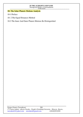 IN THE ALMIGHTY GOD NAME
Through the Mother of God mediation
I do this research
Gerges Francis Tawadrous/
2nd
Course student – physics Faculty – People's Friendship University – Moscow –Russia..
mrwaheid1@yahoo.com mrwaheid@gmail.com +201022532292
209
10- The Solar Planets Motions Analysis
10-1 Preface
10- 2 The Equal Distances Method
10-3 The Inner And Outer Planets Motions Be Distinguished
 