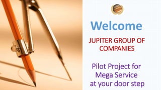 Pilot Project for
Mega Service
at your door step
Welcome
JUPITER GROUP OF
COMPANIES
 