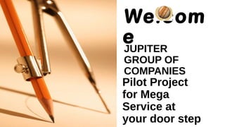 Pilot Project
for Mega
Service at
your door step
JUPITER
GROUP OF
COMPANIES
 