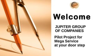 Pilot Project for
Mega Service
at your door step
Welcome
JUPITER GROUP
OF COMPANIES
 