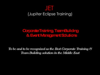 JET
             (Jupiter Eclipse Training)



          C rp ra Tra
           o o te ining Te mBuild
                        , a       ing
           & Eve Ma g m nt So
                 nt na e e   lutions


To be and to be recognized as the Best Corporate Training &
        Team Building solution in the Middle East
 