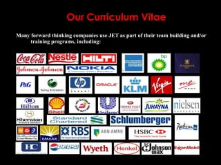 Our Curriculum Vitae
Many forward thinking companies use JET as part of their team building and/or
     training programs, including:
 