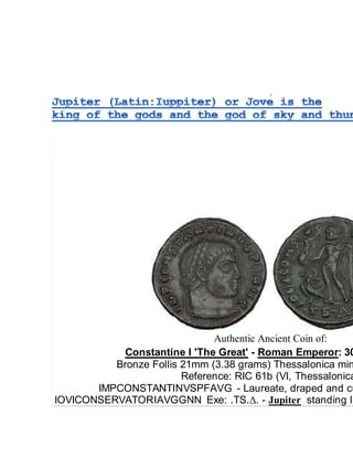 Authentic Ancient Coin of:
Constantine I 'The Great' - Roman Emperor: 30
Bronze Follis 21mm (3.38 grams) Thessalonica min
Reference: RIC 61b (VI, Thessalonica
IMPCONSTANTINVSPFAVG - Laureate, draped and cu
IOVICONSERVATORIAVGGNN Exe: .TS.Δ. - Jupiter standing le
 