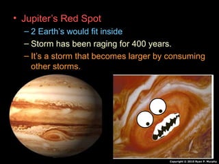 • Jupiter’s Red Spot
– 2 Earth’s would fit inside
– Storm has been raging for 400 years.
– It’s a storm that becomes larger by consuming
other storms.
Copyright © 2010 Ryan P. Murphy
 