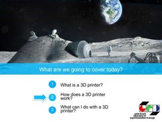 What are we going to cover today?
What is a 3D printer?1
How does a 3D printer
work?2
What can I do with a 3D
printer?3
 