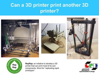 Can a 3D printer print another 3D
printer?
RepRap: an initiative to develop a 3D
printer that can print most of its own
components. Short for “replicating rapid
prototyper”.
 