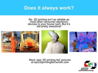 Does it always work?
No. 3D printing isn’t as reliable as
most other consumer electronic
devices in your house (yet). But it’s
still pretty awesome!
More ‘epic 3D printing fail’ pictures
at epic3dprintingfail.tumblr.com
 