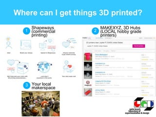 Where can I get things 3D printed?
1
Shapeways
(commercial
printing)
2
MAKEXYZ, 3D Hubs
(LOCAL hobby grade
printers)
3 Your local
makerspace
 