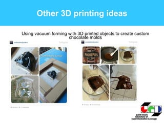 Other 3D printing ideas
Using vacuum forming with 3D printed objects to create custom
chocolate molds
 