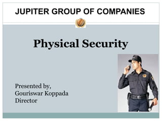 Physical Security
Presented by,
Gouriswar Koppada
Director
JUPITER GROUP OF COMPANIES
 