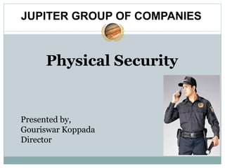 Physical Security
Presented by,
Gouriswar Koppada
Director
JUPITER GROUP OF COMPANIES
 