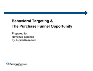Behavioral Targeting &
The Purchase Funnel Opportunity
Prepared for:
Revenue Science
by JupiterResearch
 