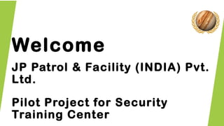 Welcome
JP Patrol & Facility (INDIA) Pvt.
Ltd.
Pilot Project for Security
Training Center
 