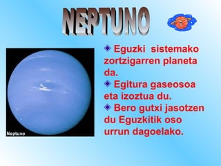 Eguzki sistemako
zortzigarren planeta
da.
Egitura gaseosoa
eta izoztua du.
Bero gutxi jasotzen
du Eguzkitik oso
urrun dagoelako.
 