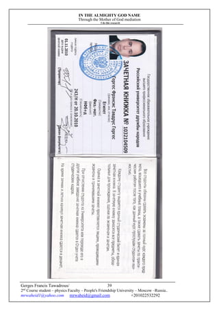 IN THE ALMIGHTY GOD NAME
Through the Mother of God mediation
I do this research
Gerges Francis Tawadrous/
2nd
Course student – physics Faculty – People's Friendship University – Moscow –Russia..
mrwaheid1@yahoo.com mrwaheid@gmail.com +201022532292
39
 