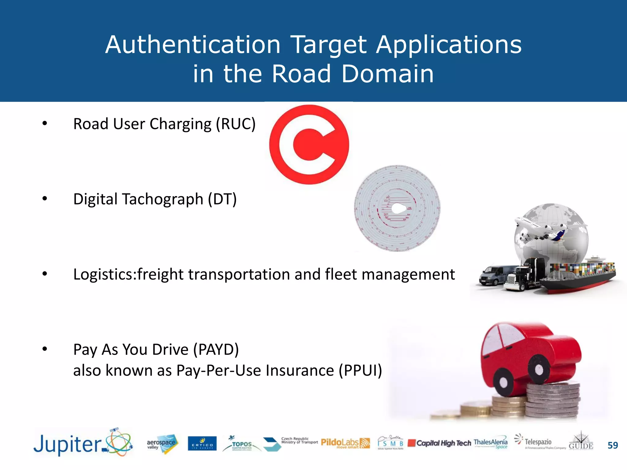 Authentication Target Applications
in the Road Domain
• Road User Charging (RUC)
• Digital Tachograph (DT)
• Logistics:freight transportation and fleet management
• Pay As You Drive (PAYD)
also known as Pay-Per-Use Insurance (PPUI)
59
 