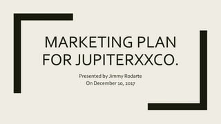MARKETING PLAN
FOR JUPITERXXCO.
Presented by Jimmy Rodarte
On December 10, 2017
 