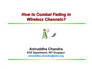J.U., 13th April, 2007




              How to Combat Fading in
                Wireless Channels?




                       Aniruddha Chandra
                    ECE Department, NIT Durgapur
                     aniruddha.chandra@ieee.org


                                                                    1
A. Chandra, NIT Durgapur – How to combat fading?
 