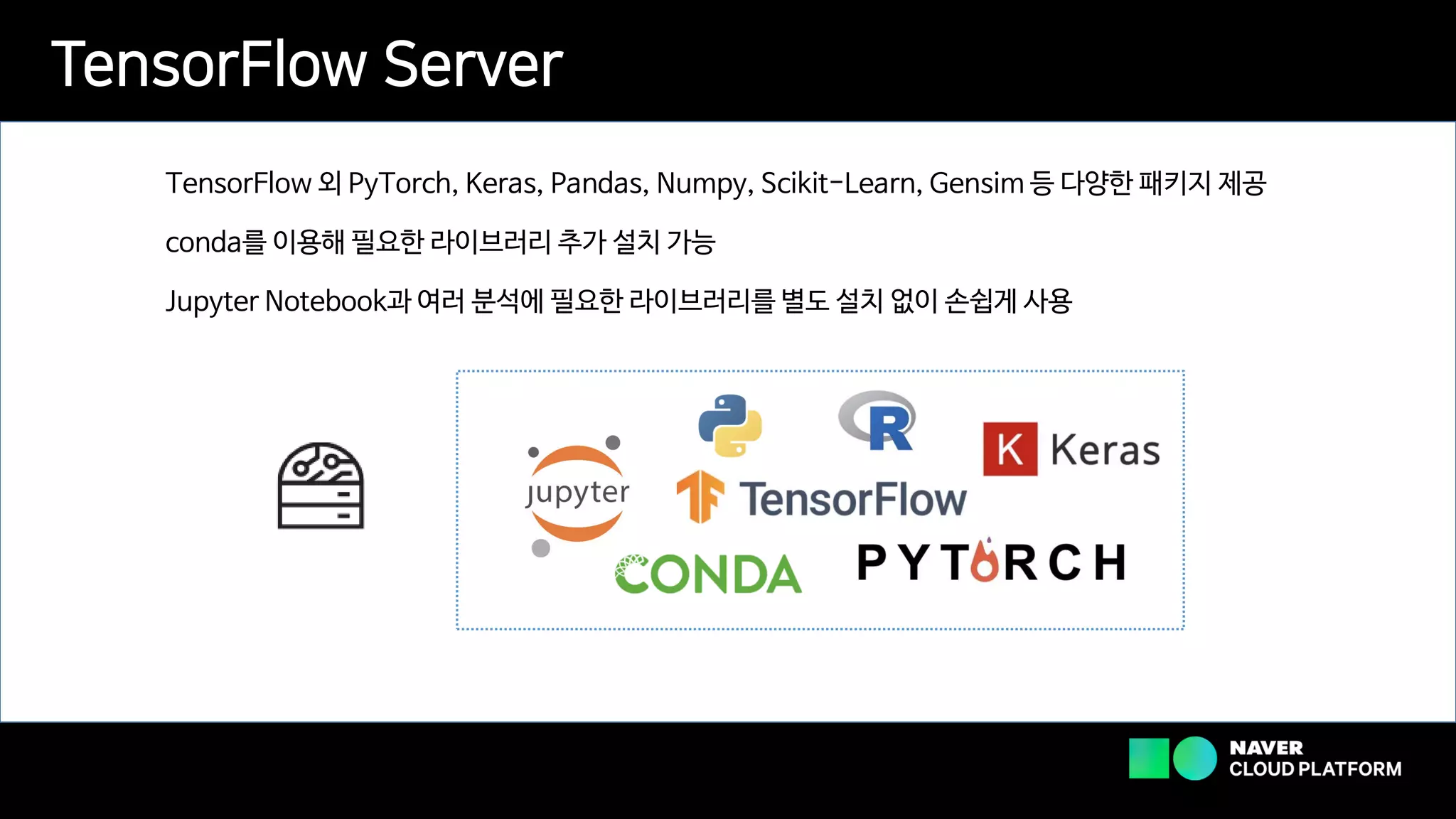 TensorFlow Server
TensorFlow 외 PyTorch, Keras, Pandas, Numpy, Scikit-Learn, Gensim 등 다양한 패키지 제공
conda를 이용해 필요한 라이브러리 추가 설치 가능
Jupyter Notebook과 여러 분석에 필요한 라이브러리를 별도 설치 없이 손쉽게 사용
 